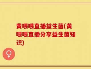 黄喂喂直播益生菌(黄喂喂直播分享益生菌知识)