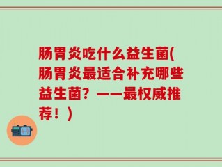 肠胃炎吃什么益生菌(肠胃炎最适合补充哪些益生菌？——最权威推荐！)