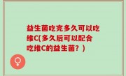 益生菌吃完多久可以吃维C(多久后可以配合吃维C的益生菌？)
