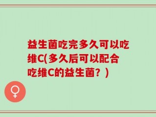 益生菌吃完多久可以吃维C(多久后可以配合吃维C的益生菌？)