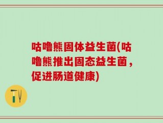 咕噜熊固体益生菌(咕噜熊推出固态益生菌，促进肠道健康)