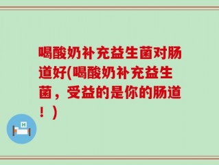 喝酸奶补充益生菌对肠道好(喝酸奶补充益生菌，受益的是你的肠道！)