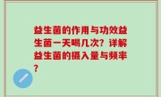 益生菌的作用与功效益生菌一天喝几次？详解益生菌的摄入量与频率？