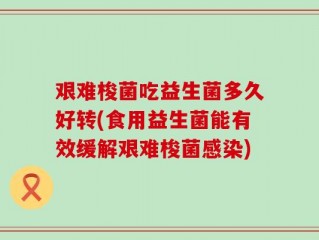 艰难梭菌吃益生菌多久好转(食用益生菌能有效缓解艰难梭菌感染)