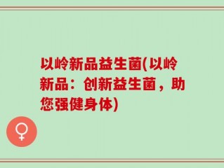 以岭新品益生菌(以岭新品：创新益生菌，助您强健身体)
