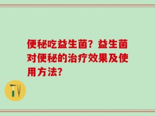 便秘吃益生菌？益生菌对便秘的治疗效果及使用方法？