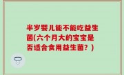 半岁婴儿能不能吃益生菌(六个月大的宝宝是否适合食用益生菌？)
