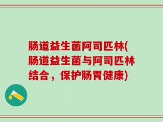肠道益生菌阿司匹林(肠道益生菌与阿司匹林结合，保护肠胃健康)