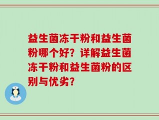 益生菌冻干粉和益生菌粉哪个好？详解益生菌冻干粉和益生菌粉的区别与优劣？