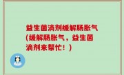 益生菌滴剂缓解肠胀气(缓解肠胀气，益生菌滴剂来帮忙！)