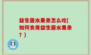 益生菌水果条怎么吃(如何食用益生菌水果条？)