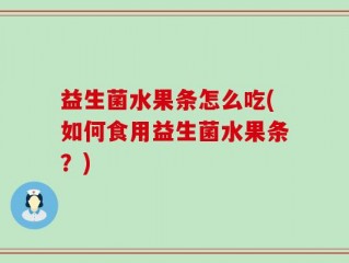益生菌水果条怎么吃(如何食用益生菌水果条？)