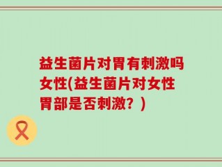益生菌片对胃有刺激吗女性(益生菌片对女性胃部是否刺激？)