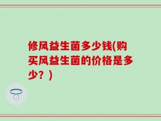 修风益生菌多少钱(购买风益生菌的价格是多少？)