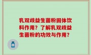 乳双歧益生菌粉固体饮料作用？了解乳双歧益生菌粉的功效与作用？