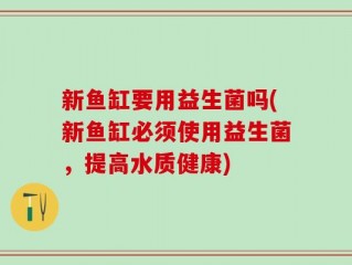 新鱼缸要用益生菌吗(新鱼缸必须使用益生菌，提高水质健康)