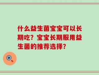 什么益生菌宝宝可以长期吃？宝宝长期服用益生菌的推荐选择？