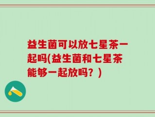 益生菌可以放七星茶一起吗(益生菌和七星茶能够一起放吗？)