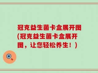 冠克益生菌卡盒展开图(冠克益生菌卡盒展开图，让您轻松养生！)