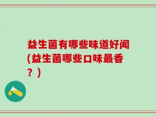 益生菌有哪些味道好闻(益生菌哪些口味最香？)