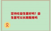 坚持吃益生菌好吗？益生菌可以长期服用吗