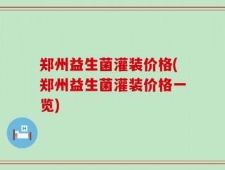 郑州益生菌灌装价格(郑州益生菌灌装价格一览)