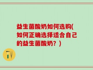 益生菌酸奶如何选购(如何正确选择适合自己的益生菌酸奶？)
