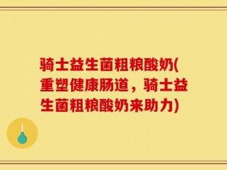 骑士益生菌粗粮酸奶(重塑健康肠道，骑士益生菌粗粮酸奶来助力)