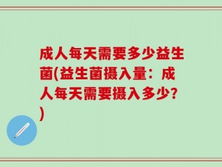 成人每天需要多少益生菌(益生菌摄入量：成人每天需要摄入多少？)