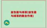 益生菌与绿茶(益生菌与绿茶的联合作用)