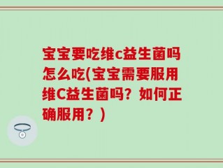 宝宝要吃维c益生菌吗怎么吃(宝宝需要服用维C益生菌吗？如何正确服用？)