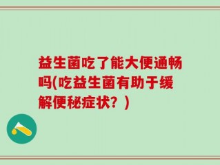 益生菌吃了能大便通畅吗(吃益生菌有助于缓解便秘症状？)