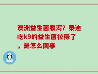澳洲益生菌腹泻？泰迪吃k9的益生菌拉稀了，是怎么回事