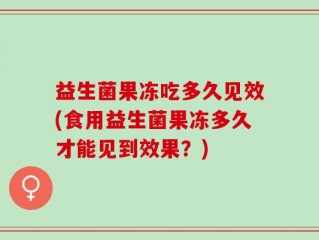 益生菌果冻吃多久见效(食用益生菌果冻多久才能见到效果？)