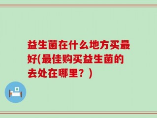 益生菌在什么地方买最好(最佳购买益生菌的去处在哪里？)