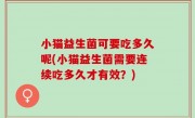 小猫益生菌可要吃多久呢(小猫益生菌需要连续吃多久才有效？)