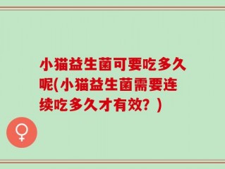 小猫益生菌可要吃多久呢(小猫益生菌需要连续吃多久才有效？)