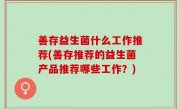 善存益生菌什么工作推荐(善存推荐的益生菌产品推荐哪些工作？)