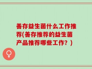 善存益生菌什么工作推荐(善存推荐的益生菌产品推荐哪些工作？)