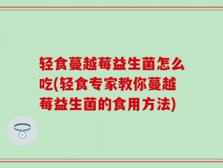 轻食蔓越莓益生菌怎么吃(轻食专家教你蔓越莓益生菌的食用方法)