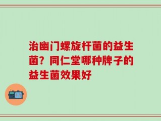 治幽门螺旋杆菌的益生菌？同仁堂哪种牌子的益生菌效果好