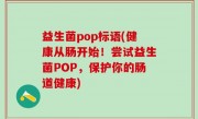 益生菌pop标语(健康从肠开始！尝试益生菌POP，保护你的肠道健康)