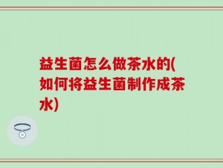 益生菌怎么做茶水的(如何将益生菌制作成茶水)