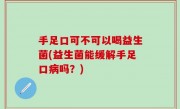 手足口可不可以喝益生菌(益生菌能缓解手足口病吗？)