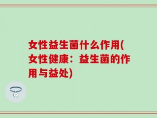 女性益生菌什么作用(女性健康：益生菌的作用与益处)