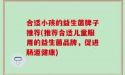 合适小孩的益生菌牌子推荐(推荐合适儿童服用的益生菌品牌，促进肠道健康)