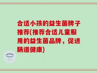 合适小孩的益生菌牌子推荐(推荐合适儿童服用的益生菌品牌，促进肠道健康)