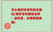 怎么推荐给宝妈益生菌吃(推荐宝妈最佳选择：益生菌，关爱肠道健康)
