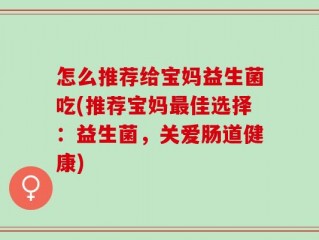 怎么推荐给宝妈益生菌吃(推荐宝妈最佳选择：益生菌，关爱肠道健康)