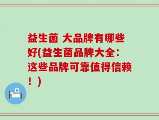 益生菌 大品牌有哪些好(益生菌品牌大全：这些品牌可靠值得信赖！)